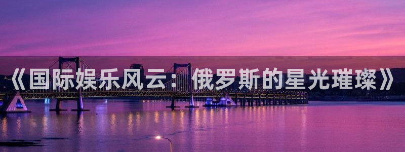 泰达娱乐登录：《国际娱乐风云：俄罗斯的星光璀璨》
