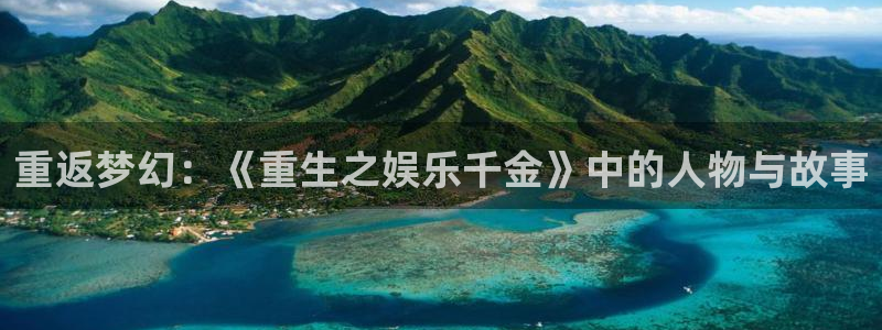 泰达娱乐登录：重返梦幻：《重生之娱乐千金》中的人物与故事