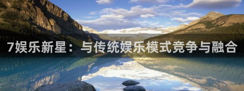 泰达娱乐app网页入口：7娱乐新星：与传统娱乐模式竞争与融合