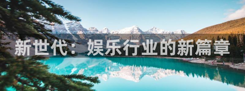 泰达娱乐官网：新世代：娱乐行业的新篇章