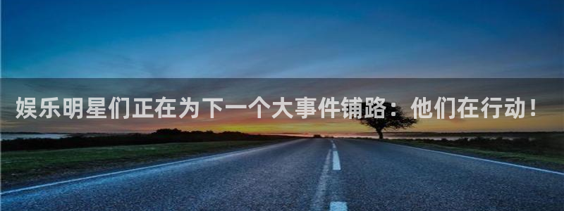 泰达娱乐的平台：娱乐明星们正在为下一个大事件铺路：他们在行动！