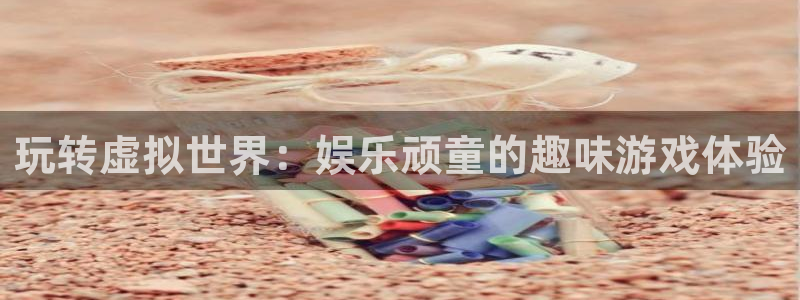 泰达娱乐网站：玩转虚拟世界：娱乐顽童的趣味游戏体验
