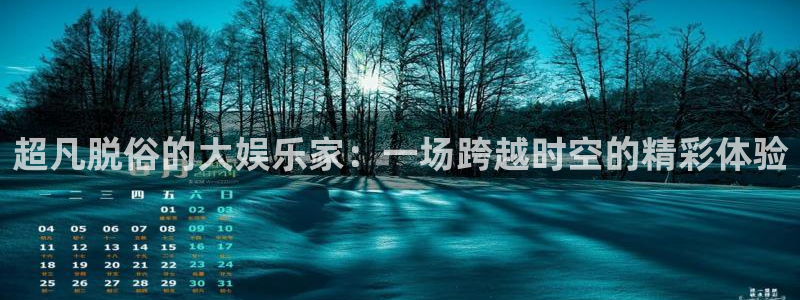 壹号官网app下载安装：超凡脱俗的大娱乐家：一场跨越时空的精彩体验