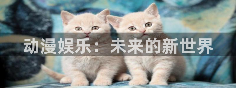 泰达娱乐可靠吗：动漫娱乐：未来的新世界