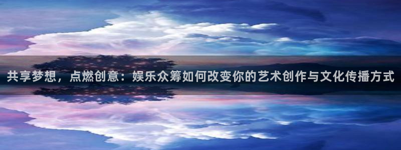 壹号平台注册链接官网下载：共享梦想，点燃创意：娱乐众筹如何改变你的艺术创作与文化传播方式