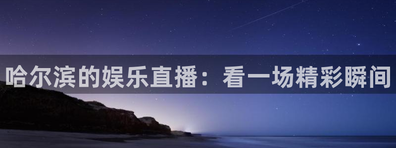 泰达娱乐游戏官网平台：哈尔滨的娱乐直播：看一场精彩瞬间