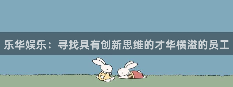 泰达娱乐注册入口与教程：乐华娱乐：寻找具有创新思维的才华横溢的员工
