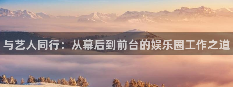 泰达娱乐注册入口与教程：与艺人同行：从幕后到前台的娱乐圈工作之道