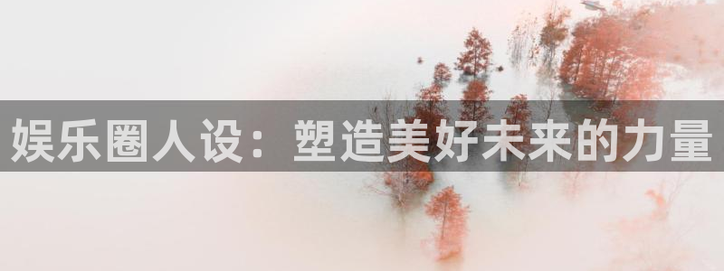 泰达娱乐吧：娱乐圈人设：塑造美好未来的力量